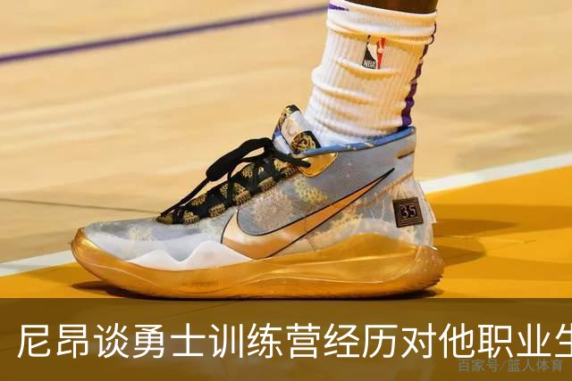 尼昂谈勇士训练营经历对他职业生涯的巨大影响
